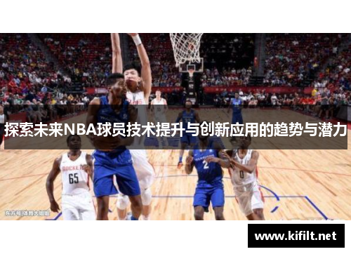 探索未来NBA球员技术提升与创新应用的趋势与潜力