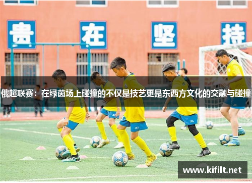 俄超联赛：在绿茵场上碰撞的不仅是技艺更是东西方文化的交融与碰撞