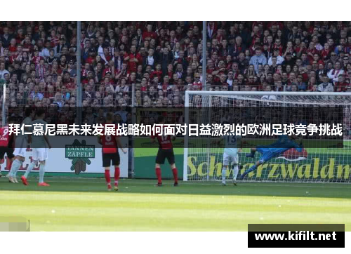 拜仁慕尼黑未来发展战略如何面对日益激烈的欧洲足球竞争挑战