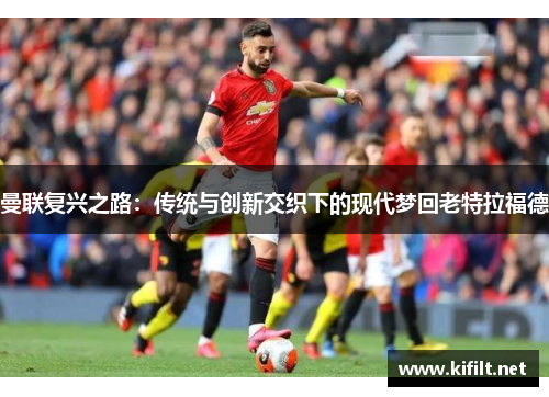 曼联复兴之路：传统与创新交织下的现代梦回老特拉福德