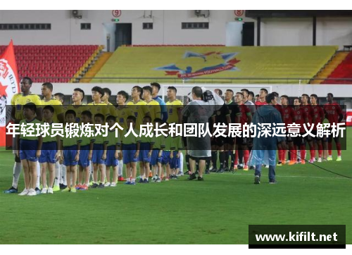 年轻球员锻炼对个人成长和团队发展的深远意义解析