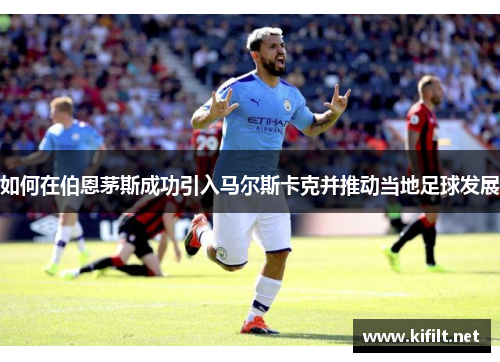 如何在伯恩茅斯成功引入马尔斯卡克并推动当地足球发展