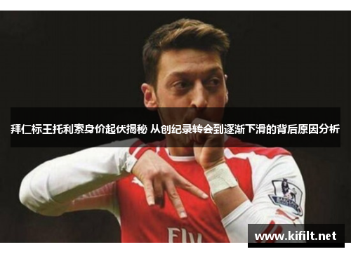 拜仁标王托利索身价起伏揭秘 从创纪录转会到逐渐下滑的背后原因分析