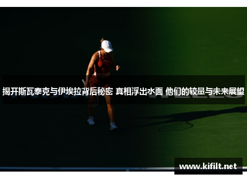 揭开斯瓦泰克与伊埃拉背后秘密 真相浮出水面 他们的较量与未来展望