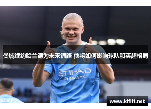 曼城续约哈兰德为未来铺路 他将如何影响球队和英超格局
