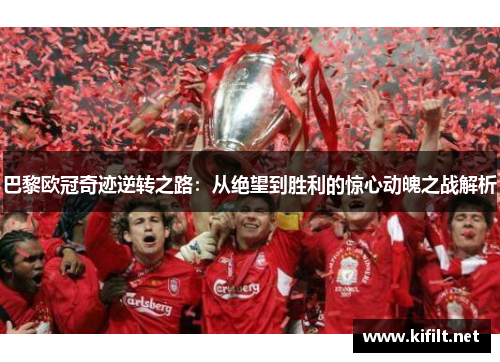 巴黎欧冠奇迹逆转之路：从绝望到胜利的惊心动魄之战解析