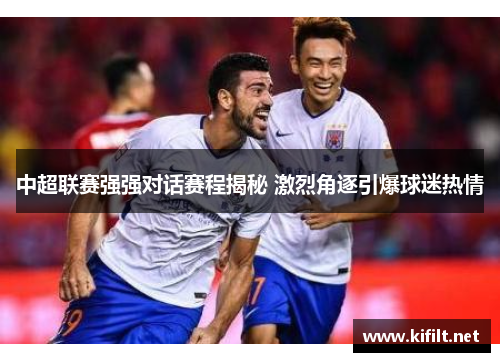 中超联赛强强对话赛程揭秘 激烈角逐引爆球迷热情