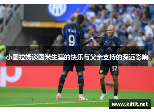 小图拉姆谈国米生涯的快乐与父亲支持的深远影响