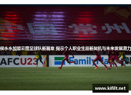 侯永永加盟云南足球队新篇章 揭示个人职业生涯新契机与未来发展潜力