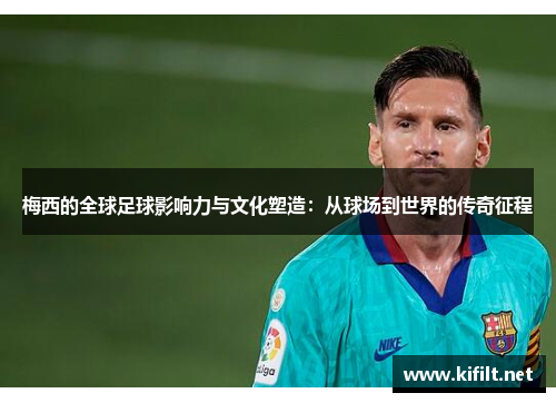 梅西的全球足球影响力与文化塑造：从球场到世界的传奇征程