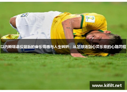 以内斯塔退役背后的音乐情感与人生转折：从足球场到心灵乐章的心路历程