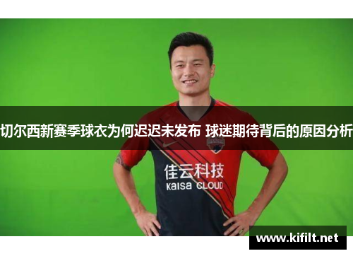 切尔西新赛季球衣为何迟迟未发布 球迷期待背后的原因分析