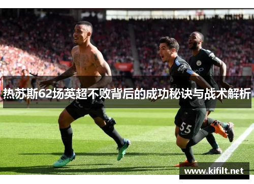 热苏斯62场英超不败背后的成功秘诀与战术解析