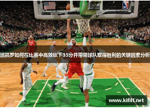 班凯罗如何在比赛中高效砍下35分并带领球队取得胜利的关键因素分析