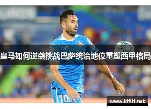 皇马如何逆袭挑战巴萨统治地位重塑西甲格局 皇马如何逆袭挑战巴萨统治地位重塑西甲格局