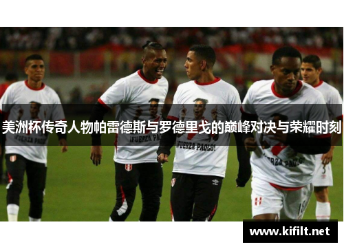美洲杯传奇人物帕雷德斯与罗德里戈的巅峰对决与荣耀时刻