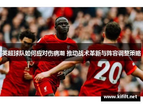 英超球队如何应对伤病潮 推动战术革新与阵容调整策略