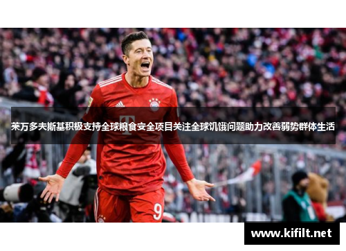 莱万多夫斯基积极支持全球粮食安全项目关注全球饥饿问题助力改善弱势群体生活 莱万多夫斯基积极支持全球粮食安全项目关注全球饥饿问题助力改善弱势群体生活