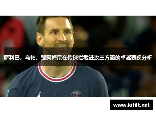 萨利巴、乌帕、楚阿梅尼在传球拦截进攻三方面的卓越表现分析 萨利巴、乌帕、楚阿梅尼在传球拦截进攻三方面的卓越表现分析