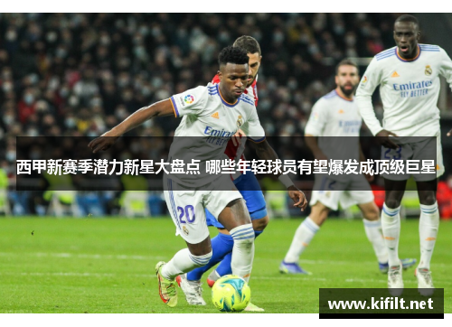 西甲新赛季潜力新星大盘点 哪些年轻球员有望爆发成顶级巨星 西甲新赛季潜力新星大盘点 哪些年轻球员有望爆发成顶级巨星