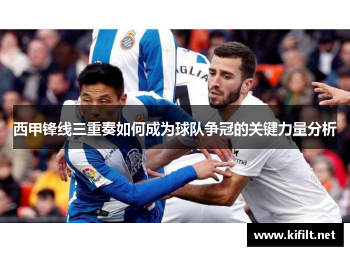西甲锋线三重奏如何成为球队争冠的关键力量分析 西甲锋线三重奏如何成为球队争冠的关键力量分析