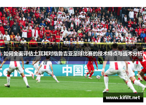 如何全面评估土耳其对格鲁吉亚足球比赛的技术特点与战术分析 如何全面评估土耳其对格鲁吉亚足球比赛的技术特点与战术分析