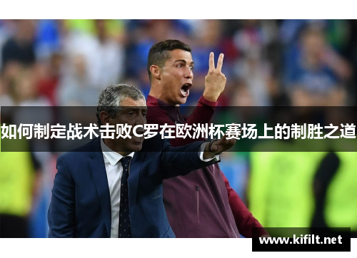如何制定战术击败C罗在欧洲杯赛场上的制胜之道 如何制定战术击败C罗在欧洲杯赛场上的制胜之道