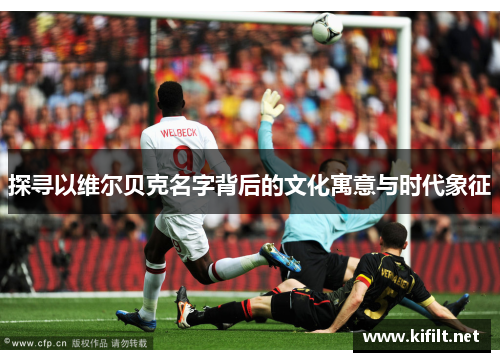 探寻以维尔贝克名字背后的文化寓意与时代象征 探寻以维尔贝克名字背后的文化寓意与时代象征