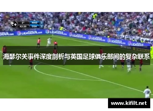 海瑟尔关事件深度剖析与英国足球俱乐部间的复杂联系 海瑟尔关事件深度剖析与英国足球俱乐部间的复杂联系