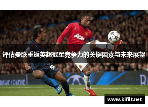 评估曼联重返英超冠军竞争力的关键因素与未来展望