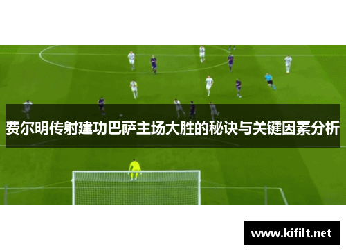 费尔明传射建功巴萨主场大胜的秘诀与关键因素分析 费尔明传射建功巴萨主场大胜的秘诀与关键因素分析