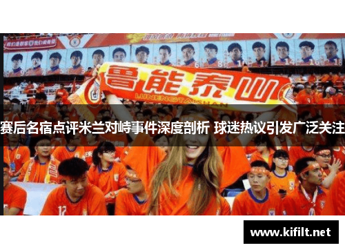 赛后名宿点评米兰对峙事件深度剖析 球迷热议引发广泛关注